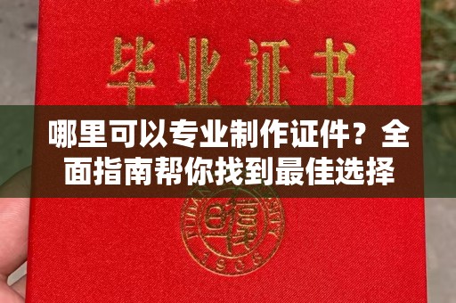 京山哪里可以专业制作证件？全面指南帮你找到最佳选择