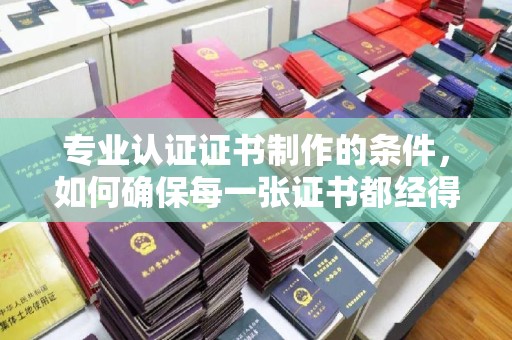 京山专业认证证书制作的条件，如何确保每一张证书都经得起考验