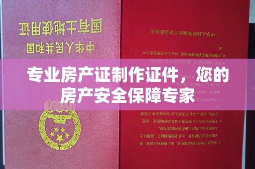 京山专业房产证制作证件，您的房产安全保障专家