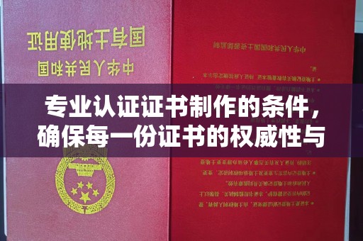 京山专业认证证书制作的条件，确保每一份证书的权威性与可信度