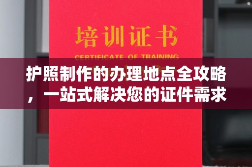 京山护照制作的办理地点全攻略，一站式解决您的证件需求