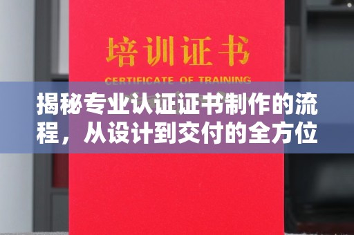 京山揭秘专业认证证书制作的流程，从设计到交付的全方位指南